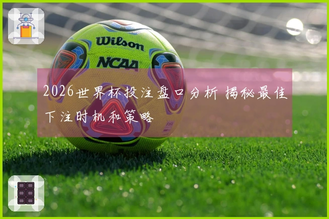 2026世界杯投注盘口分析 揭秘最佳下注时机和策略