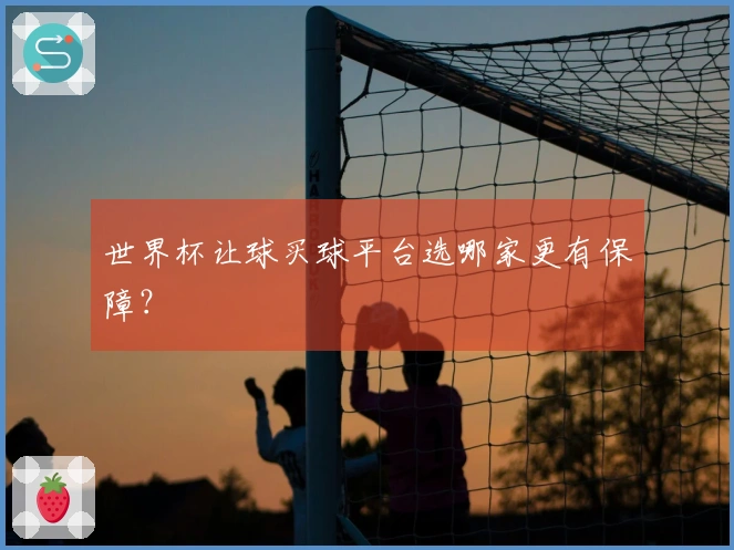 世界杯让球买球平台选哪家更有保障？