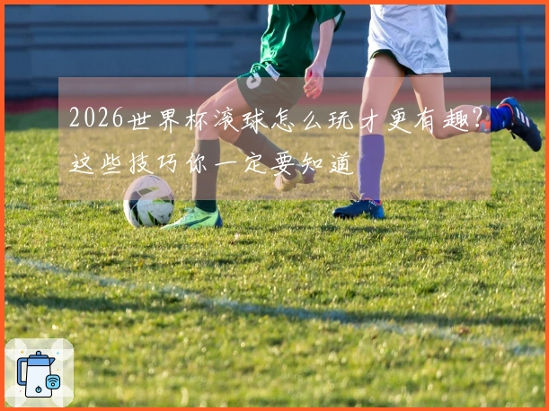 2026世界杯滚球怎么玩才更有趣？这些技巧你一定要知道