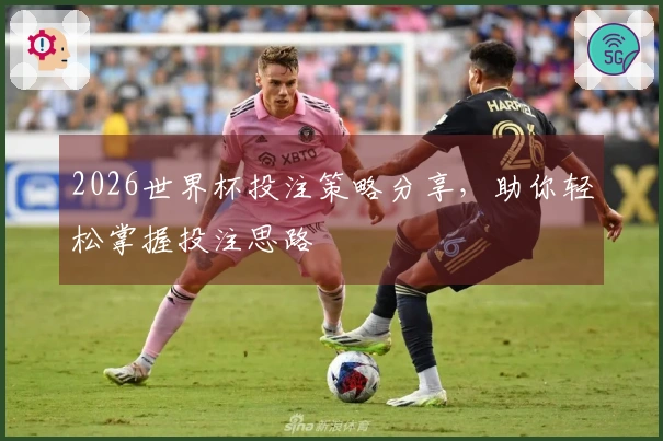 2026世界杯投注策略分享，助你轻松掌握投注思路