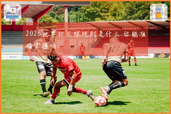 2026世界杯买球规则是什么 你能准确掌握吗