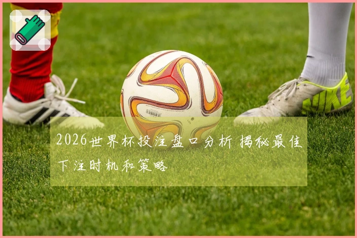 2026世界杯投注盘口分析 揭秘最佳下注时机和策略