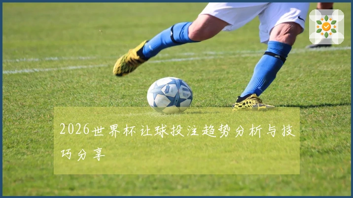 2026世界杯让球投注趋势分析与技巧分享
