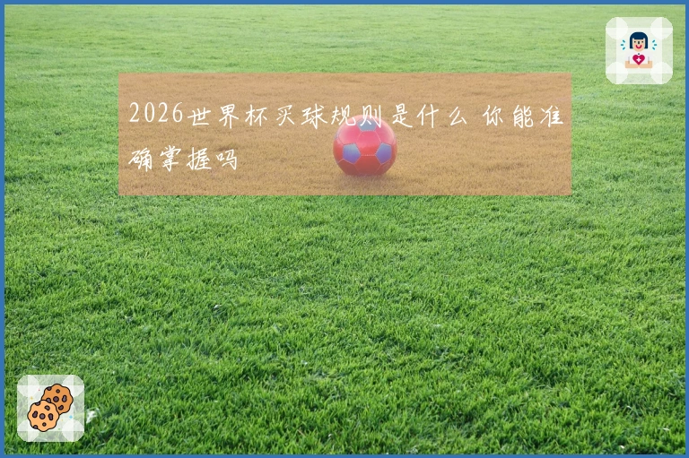 2026世界杯买球规则是什么 你能准确掌握吗