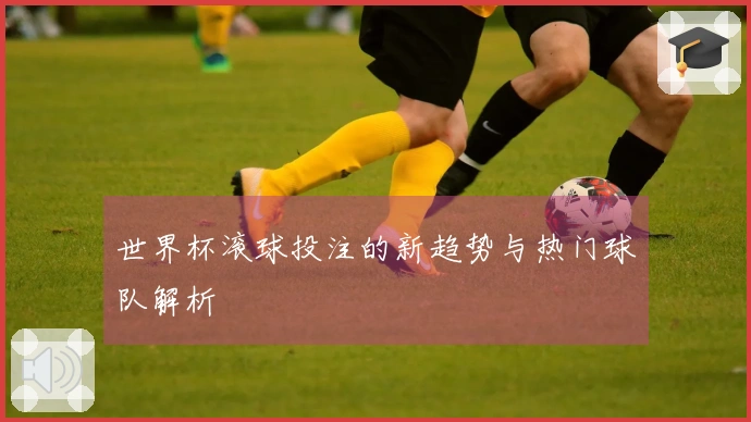 世界杯滚球投注的新趋势与热门球队解析